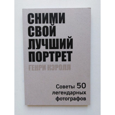 Сними свой лучший портрет. Советы 50 легендарных фотографов. Кэролл Генри. 2018 