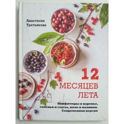 12 месяцев лета. Конфитюры и варенье, соленья и соусы, желе и наливки. Современная версия. Анастасия Третьякова