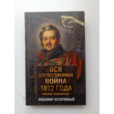 Вся Отечественная война 1812 года. Полное изложение. Любомир Бескровный