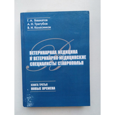 Ветеринарная медицина и ветеринарно-медицинские специалисты Ставрополя. Книга 3. Новые времена. Башкатов, Трегубов, Колесников. 2018 