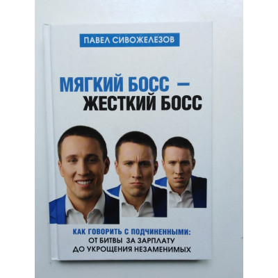 Мягкий босс - жесткий босс. Как говорить с подчиненными. От битвы за зарплату до укрощения незаменимых. Сивожелезов П. 2018 