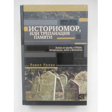Историомор, или Трепанация памяти. Битвы за правду о ГУЛАГе, депортациях, войне и Холокосте. Павел Полян