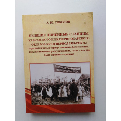 Бывшие линейные станицы Кавказского и Екатеринодарского отделов ККВ в период 1918-1936 гг. Красный и белый террор, движение бело-зелёных, коллективизация, раскулачивание, голод - как это было (архивные данные). А. Ю. Соколов. 2020 