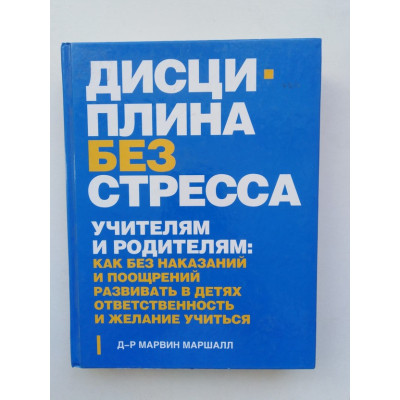 Дисциплина без стресса. Учителям и родителям: как без наказаний и поощрений развивать в детях ответственность и желание учиться. Марвин Маршалл. 2014 