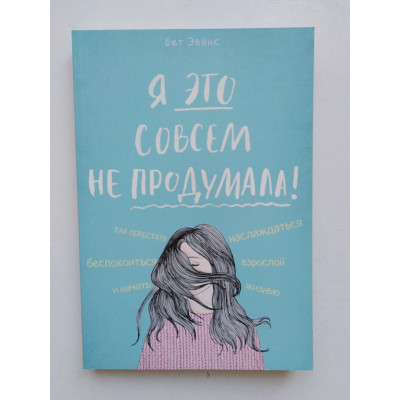 Я это совсем не продумала! Как перестать беспокоиться и начать наслаждаться взрослой жизнью. Бет Эванс. 2019 