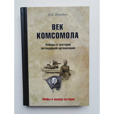 Век комсомола. Победы и трагедии легендарной организации. И. Н. Шумейко. 2018 