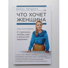 Что хочет женщина. Самые частые вопросы о гормонах, любви, еде и женском здоровье. Ирина Першина