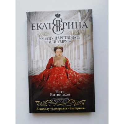 Екатерина II: Я буду царствовать или умру!. Ната Витвицкая. 2015 