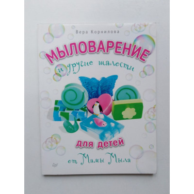 Мыловарение и другие шалости для детей от Мамы Мыла. Вера Корнилова. 2015 