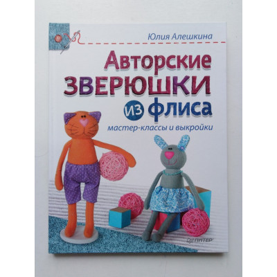 Авторские зверюшки из флиса. Мастер-классы и выкройки. Юлия Алешкина