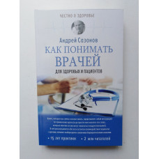 Как понимать врачей. Для здоровых и пациентов. Андрей Сазонов. 2018 