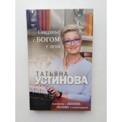 Свиданье с Богом у огня. Разговоры о жизни, любви и самом важном. Татьяна Устинова. 2019 