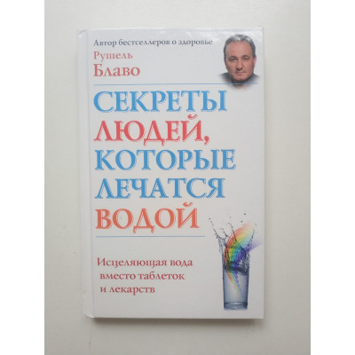 Секреты людей, которые лечатся водой. Исцеляющая вода вместо таблеток и лекарств. Рушель Блаво 