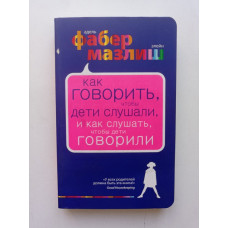 Как говорить, чтобы дети слушали, и как слушать, чтобы дети говорили. Фабер, Мазлиш