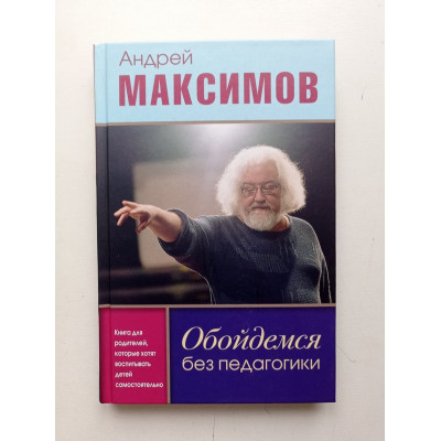 Обойдемся без педагогики. Книга для родителей, которые хотят воспитывать детей самостоятельно. Андрей Максимов