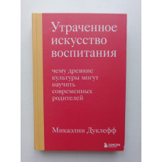 Утраченное искусство воспитания. Чему древние культуры могут научить современных родителей. Микаэлин Дуклефф 