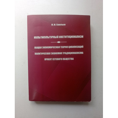 Мультикультурный институционализм. Общая экономическая теория цивилизаций. Политическая экономия традиционализма. Проект сетевого общества. Михаил Савельев