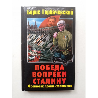 Победа вопреки Сталину. Фронтовик против сталинистов. Борис Горбачевский