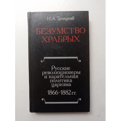 Безумство храбрых: Русские революционеры и карательная политика царизма. 1866-1882 гг. Николай Троицкий