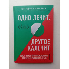 Одно лечит, другое калечит. Польза и риски при приеме лекарств, о которых не расскажут в аптеке. Екатерина Елисеева