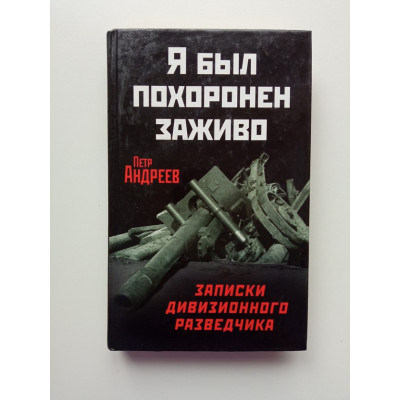Я был похоронен заживо. Записки дивизионного разведчика. Петр Андреев