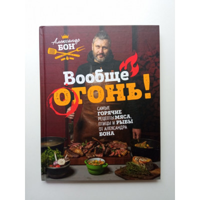 Вообще огонь! Самые горячие рецепты мяса, птицы и рыбы от Александра Бона. Александр Бон