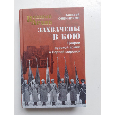 Захвачены в бою. Трофеи русской армии в Первой мировой. Олейников А.В. 2015 